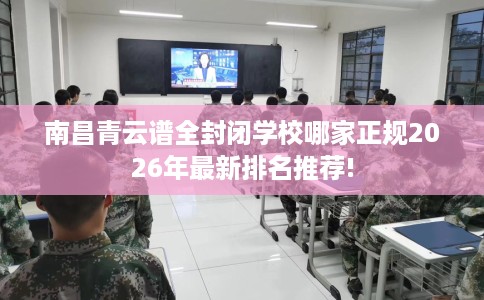 南昌青云谱全封闭学校哪家正规2026年最新排名推荐!