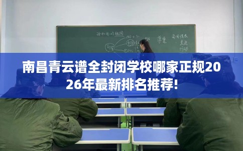 南昌青云谱全封闭学校哪家正规2026年最新排名推荐!