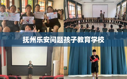 抚州乐安问题孩子教育学校 抚州乐安问题孩子教育学校