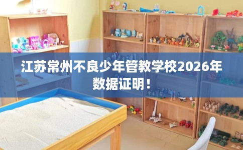 江苏常州不良少年管教学校2026年数据证明！
