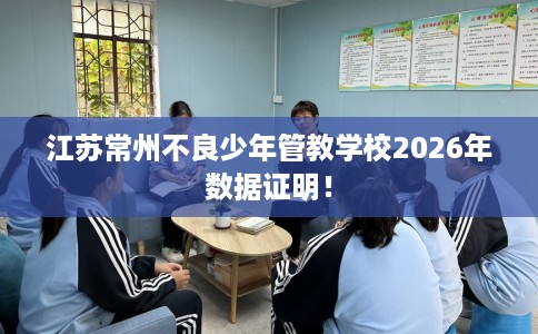江苏常州不良少年管教学校2026年数据证明！