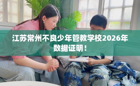 江苏常州不良少年管教学校2026年数据证明！