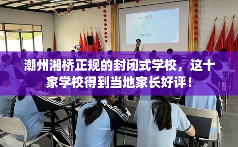 潮州湘桥正规的封闭式学校,这十家学校得到当地家长好评! 潮州湘桥正规的封闭式学校,这十家学校得到当地家长好评!