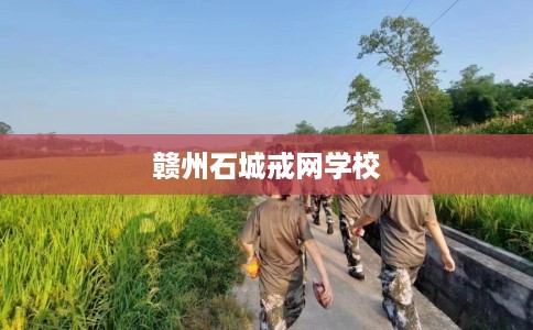 赣州石城戒网学校 赣州石城戒网学校