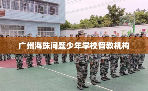 广州海珠问题少年学校管教机构
