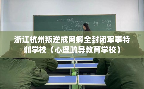 浙江杭州叛逆戒网瘾全封闭军事特训学校（心理疏导教育学校）