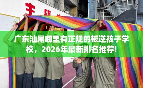 广东汕尾哪里有正规的叛逆孩子学校,2026年最新排名推荐! 广东汕尾哪里有正规的叛逆孩子学校,2026年最新排名推荐!