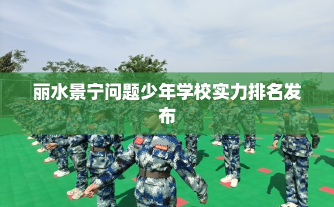 丽水景宁问题少年学校实力排名发布