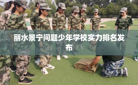 丽水景宁问题少年学校实力排名发布