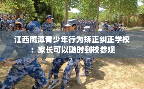 江西鹰潭青少年行为矫正纠正学校：家长可以随时到校参观