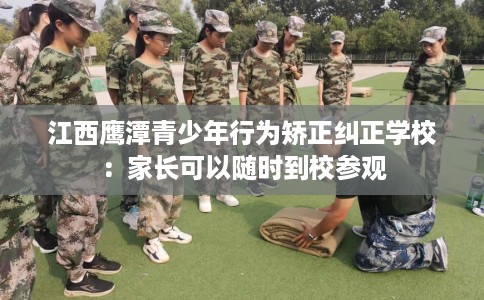 江西鹰潭青少年行为矫正纠正学校：家长可以随时到校参观