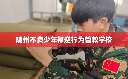 随州不良少年叛逆行为管教学校