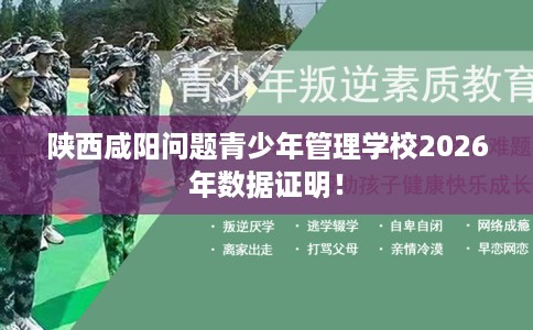 陕西咸阳问题青少年管理学校2026年数据证明! 陕西咸阳问题青少年管理学校2026年数据证明!