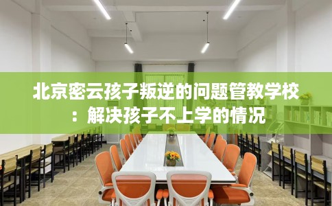 北京密云孩子叛逆的问题管教学校：解决孩子不上学的情况