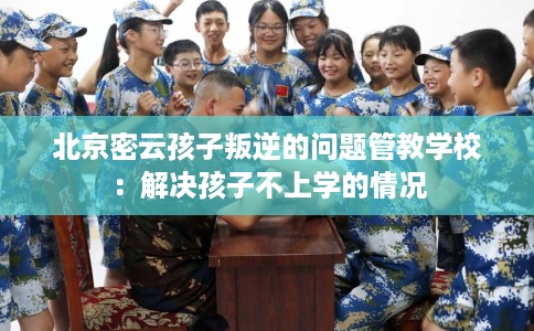 北京密云孩子叛逆的问题管教学校：解决孩子不上学的情况