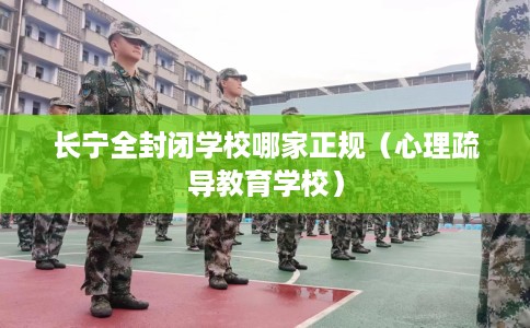 长宁全封闭学校哪家正规（心理疏导教育学校）