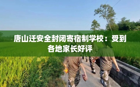 唐山迁安全封闭寄宿制学校：受到各地家长好评