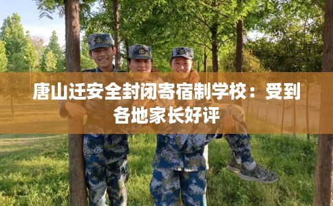 唐山迁安全封闭寄宿制学校：受到各地家长好评
