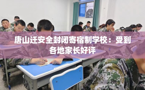 唐山迁安全封闭寄宿制学校：受到各地家长好评