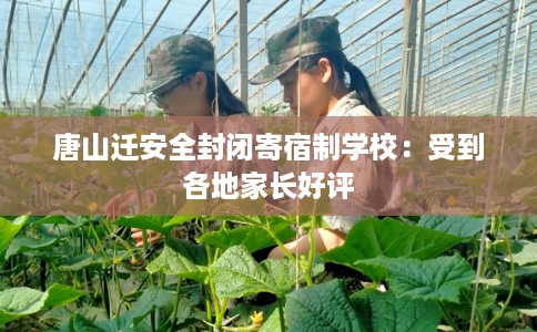 唐山迁安全封闭寄宿制学校：受到各地家长好评