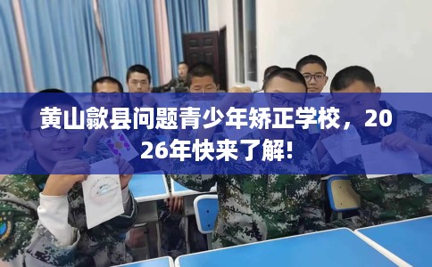 黄山歙县问题青少年矫正学校，2026年快来了解!