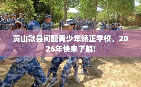 黄山歙县问题青少年矫正学校，2026年快来了解!