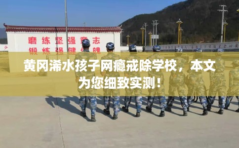 黄冈浠水孩子网瘾戒除学校，本文为您细致实测！