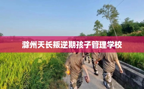 滁州天长叛逆期孩子管理学校