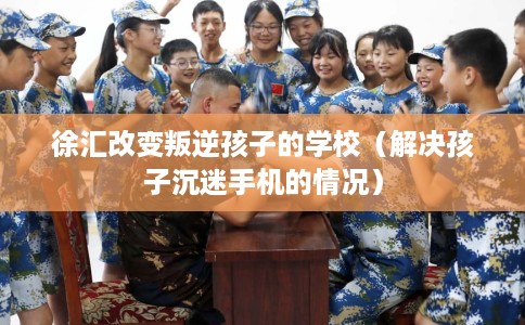 徐汇改变叛逆孩子的学校（解决孩子沉迷手机的情况）