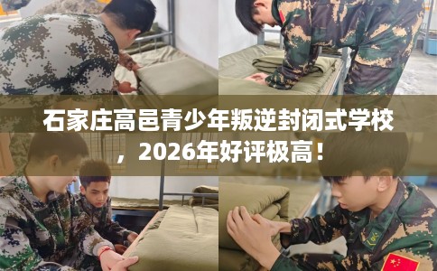 石家庄高邑青少年叛逆封闭式学校，2026年好评极高！