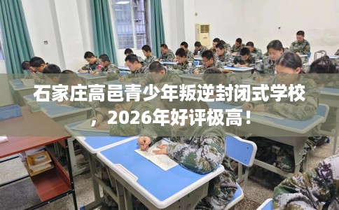 石家庄高邑青少年叛逆封闭式学校，2026年好评极高！