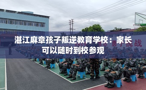湛江麻章孩子叛逆教育学校：家长可以随时到校参观