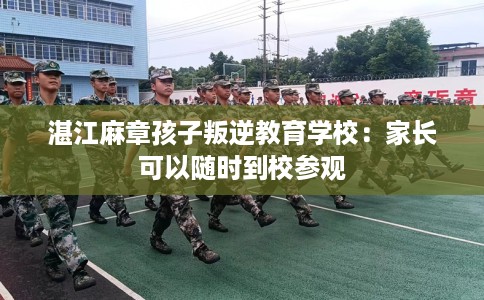 湛江麻章孩子叛逆教育学校：家长可以随时到校参观