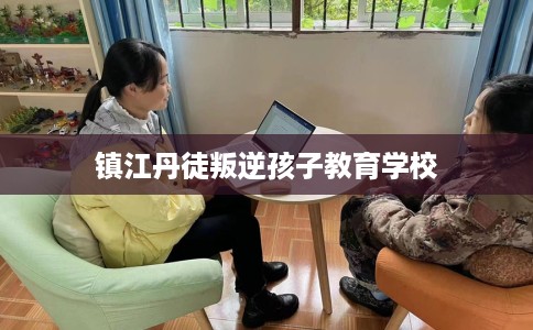 镇江丹徒叛逆孩子教育学校