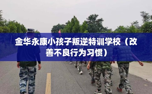 金华永康小孩子叛逆特训学校（改善不良行为习惯）