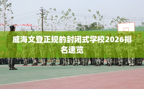 威海文登正规的封闭式学校2026排名速览
