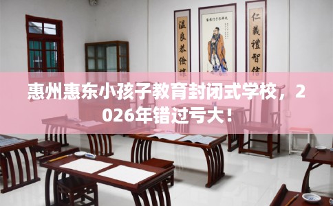 惠州惠东小孩子教育封闭式学校，2026年错过亏大！
