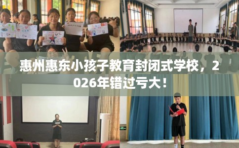 惠州惠东小孩子教育封闭式学校，2026年错过亏大！