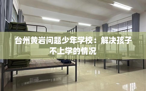 台州黄岩问题少年学校：解决孩子不上学的情况