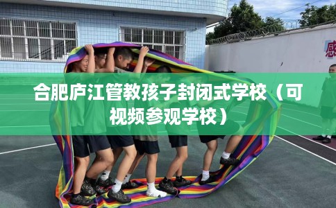 合肥庐江管教孩子封闭式学校（可视频参观学校）