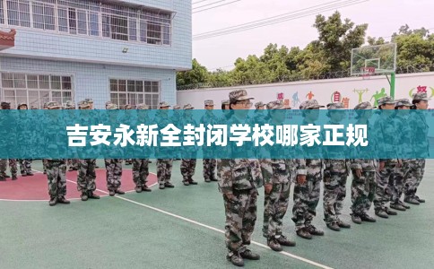 吉安永新全封闭学校哪家正规