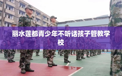 丽水莲都青少年不听话孩子管教学校