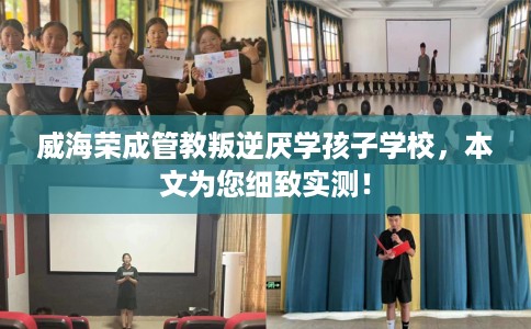 威海荣成管教叛逆厌学孩子学校，本文为您细致实测！