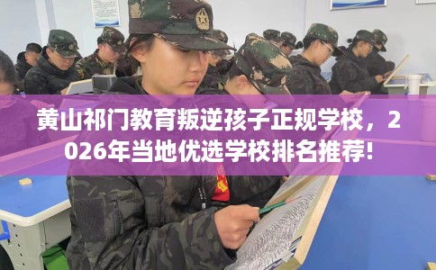 黄山祁门教育叛逆孩子正规学校，2026年当地优选学校排名推荐!