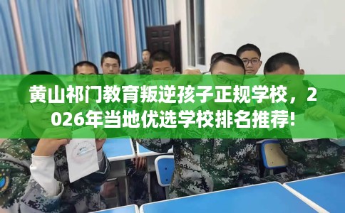 黄山祁门教育叛逆孩子正规学校，2026年当地优选学校排名推荐!