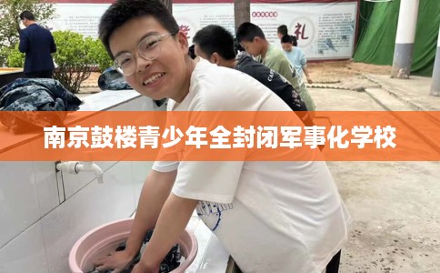 南京鼓楼青少年全封闭军事化学校