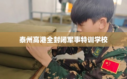 泰州高港全封闭军事特训学校
