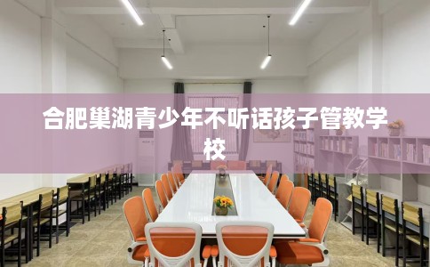 合肥巢湖青少年不听话孩子管教学校
