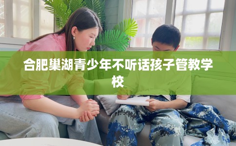 合肥巢湖青少年不听话孩子管教学校