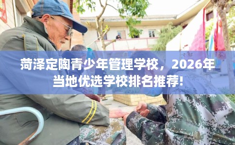 菏泽定陶青少年管理学校，2026年当地优选学校排名推荐!
